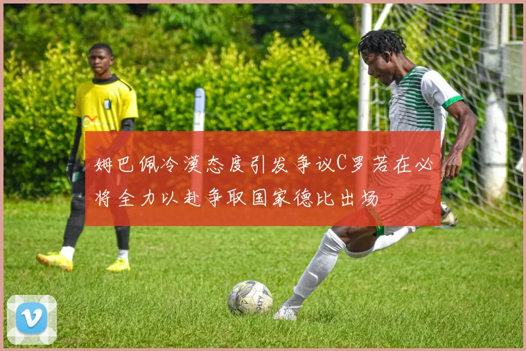 姆巴佩冷漠态度引发争议C罗若在必将全力以赴争取国家德比出场