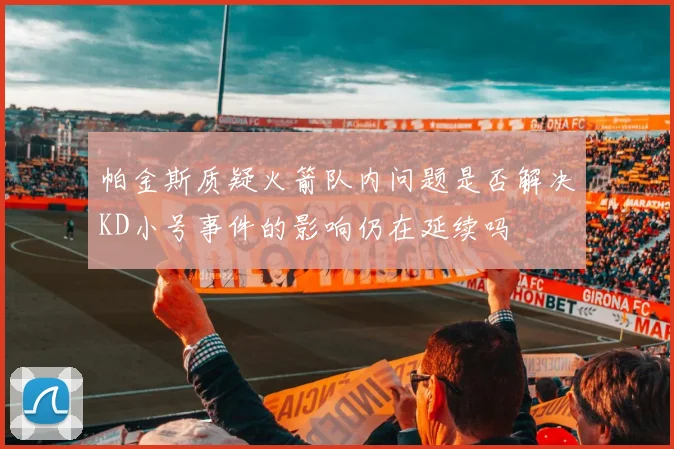 帕金斯质疑火箭队内问题是否解决KD小号事件的影响仍在延续吗