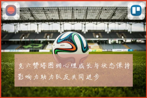 克六赞塔图姆心理成长与状态保持影响力助力队友共同进步