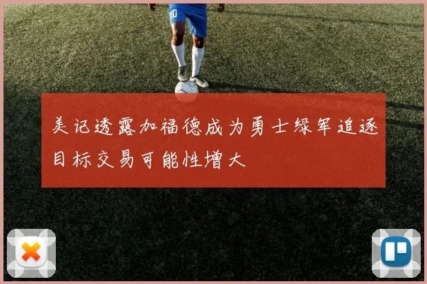 美记透露加福德成为勇士绿军追逐目标交易可能性增大