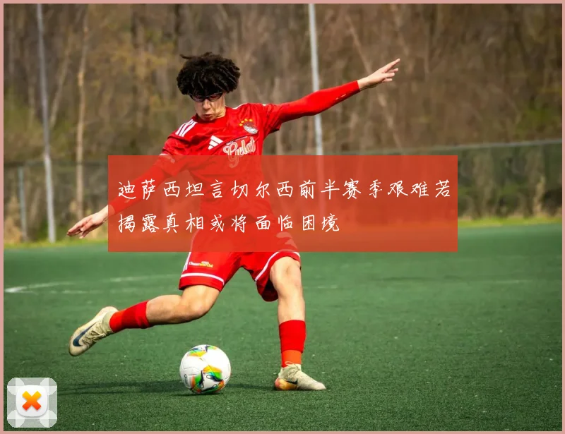 迪萨西坦言切尔西前半赛季艰难若揭露真相或将面临困境