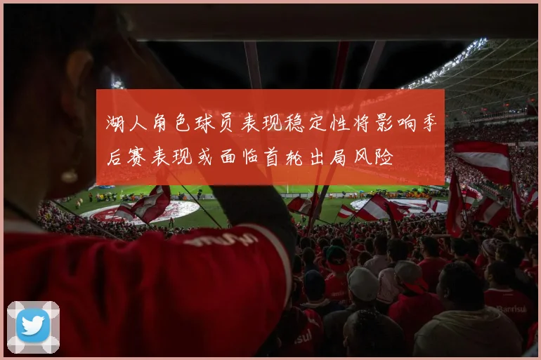 湖人角色球员表现稳定性将影响季后赛表现或面临首轮出局风险