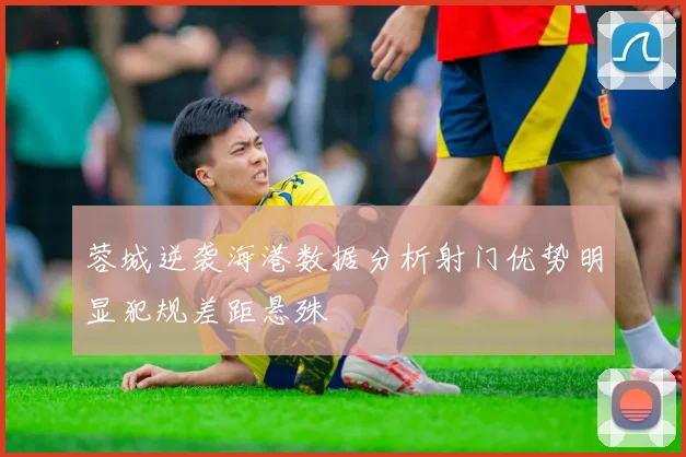 蓉城逆袭海港数据分析射门优势明显犯规差距悬殊
