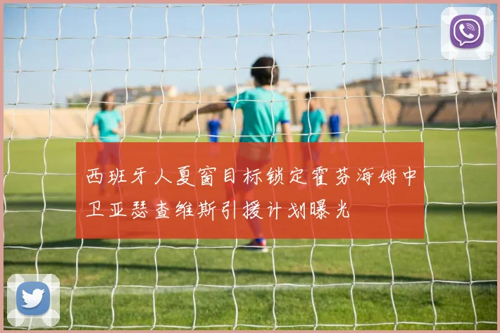 西班牙人夏窗目标锁定霍芬海姆中卫亚瑟查维斯引援计划曝光