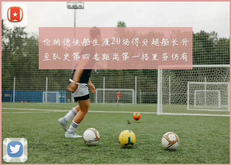 伦纳德快船生涯20场得分超船长升至队史第四名距离第一格里芬仍有62场差距