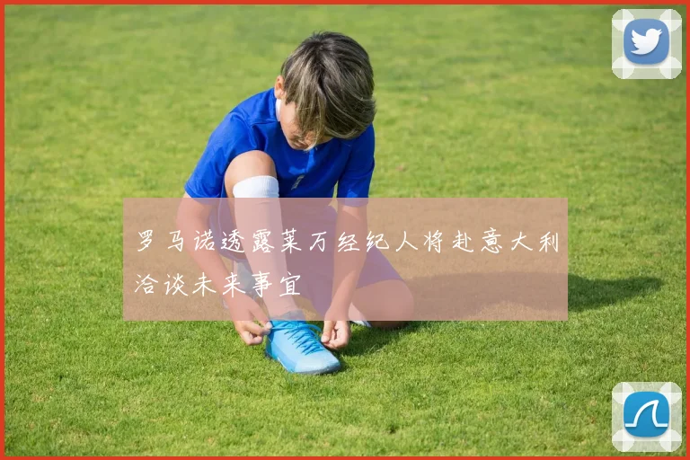 罗马诺透露莱万经纪人将赴意大利洽谈未来事宜