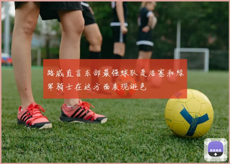 路威直言东部最强球队是活塞和绿军骑士在这方面表现逊色