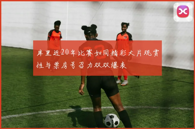 库里近20年比赛如同精彩大片观赏性与票房号召力双双爆表