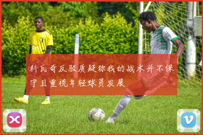 科瓦奇反驳质疑称我的战术并不保守且重视年轻球员发展