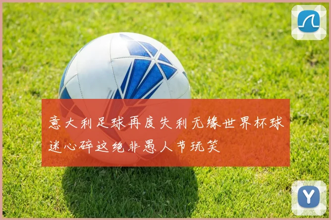 意大利足球再度失利无缘世界杯球迷心碎这绝非愚人节玩笑