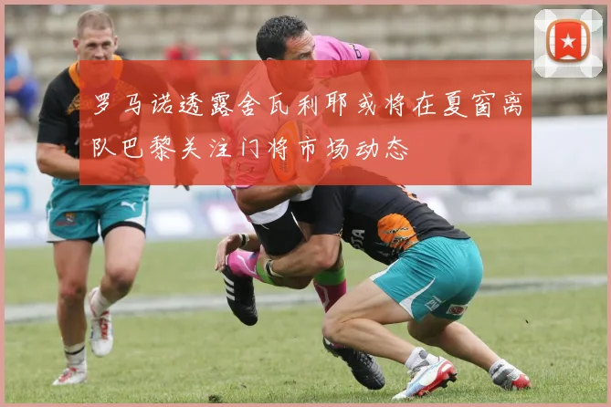 罗马诺透露舍瓦利耶或将在夏窗离队巴黎关注门将市场动态