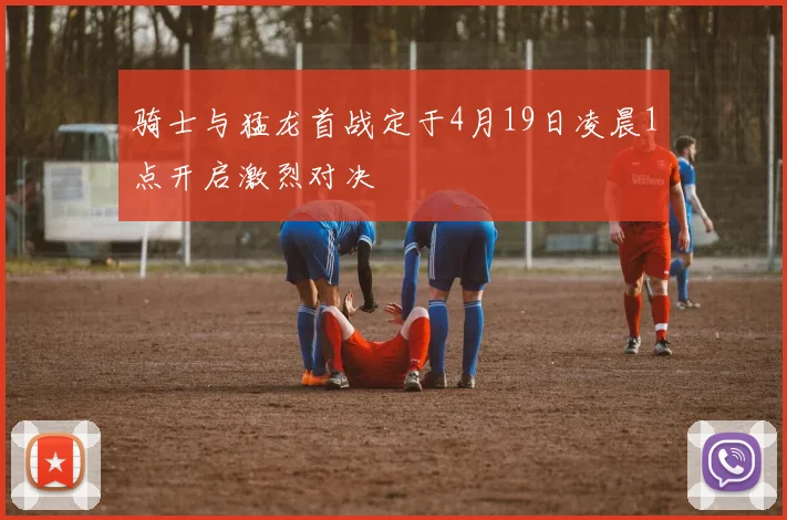 骑士与猛龙首战定于4月19日凌晨1点开启激烈对决