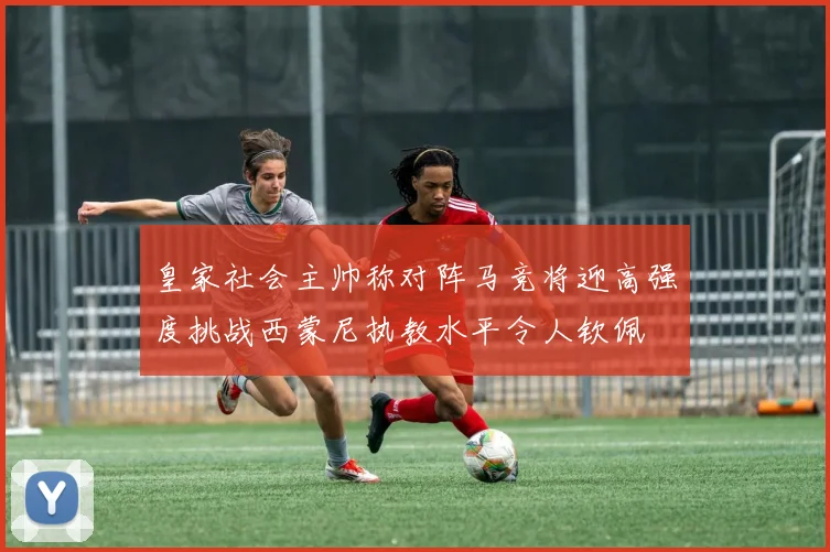 皇家社会主帅称对阵马竞将迎高强度挑战西蒙尼执教水平令人钦佩