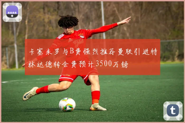 卡塞米罗与B费强烈推荐曼联引进特林达德转会费预计3500万镑