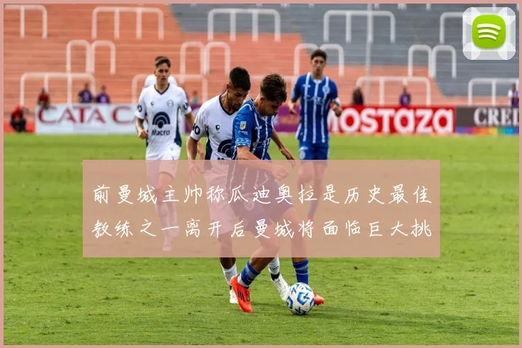 前曼城主帅称瓜迪奥拉是历史最佳教练之一离开后曼城将面临巨大挑战