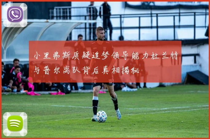 小里弗斯质疑追梦领导能力杜兰特与普尔离队背后真相揭秘