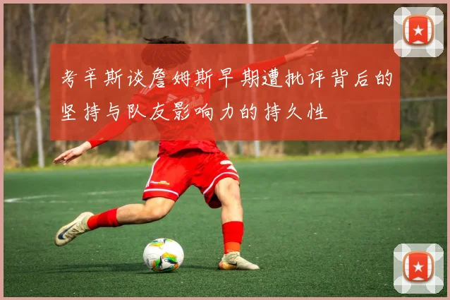 考辛斯谈詹姆斯早期遭批评背后的坚持与队友影响力的持久性