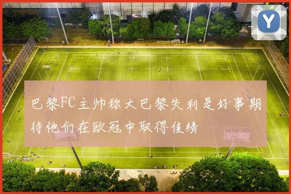 巴黎FC主帅称大巴黎失利是好事期待他们在欧冠中取得佳绩