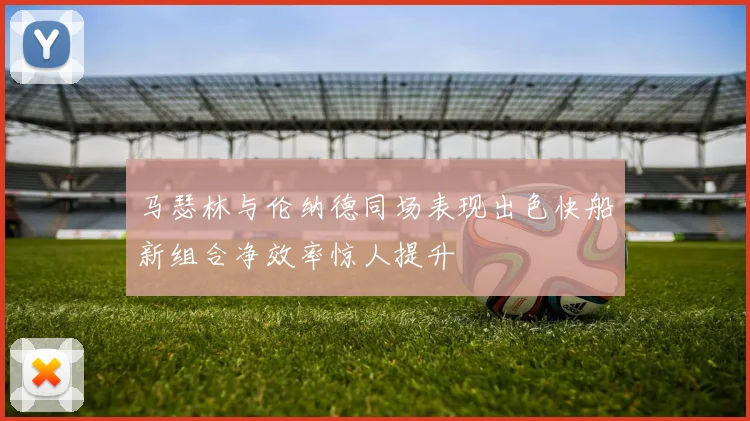 马瑟林与伦纳德同场表现出色快船新组合净效率惊人提升