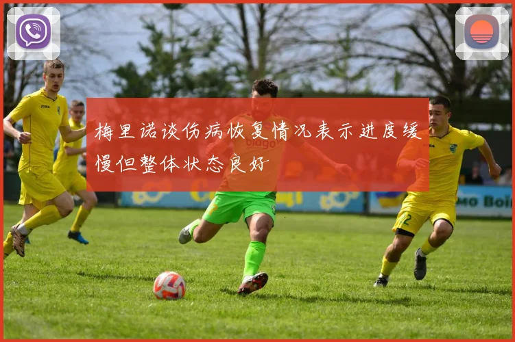 梅里诺谈伤病恢复情况表示进度缓慢但整体状态良好