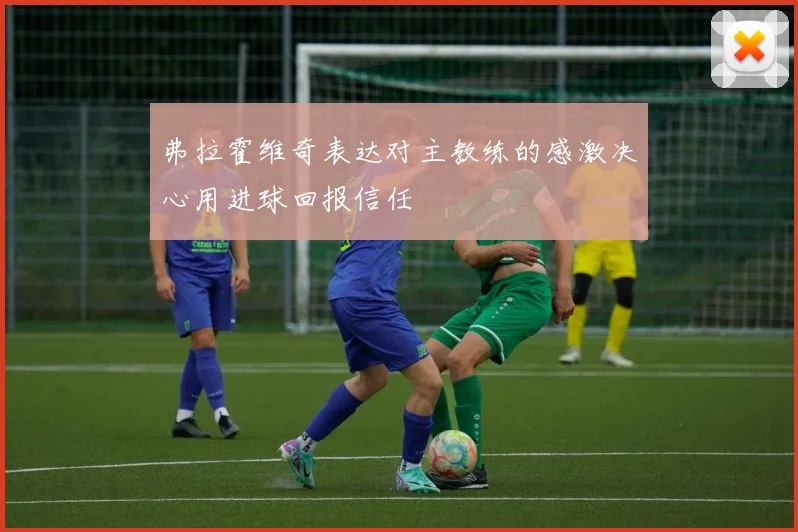 弗拉霍维奇表达对主教练的感激决心用进球回报信任