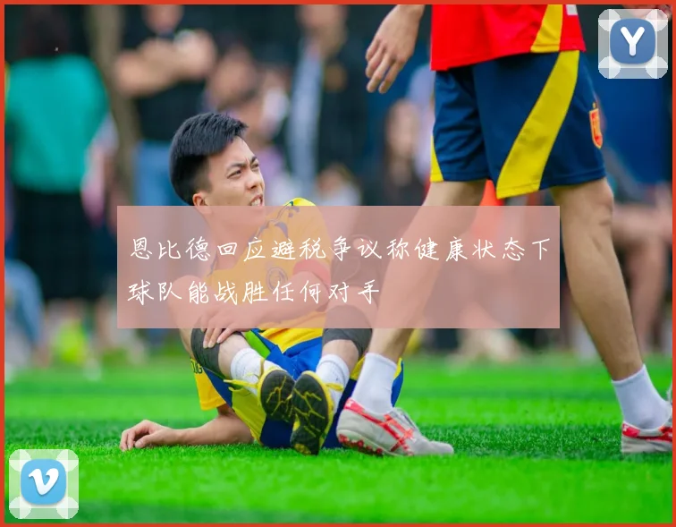恩比德回应避税争议称健康状态下球队能战胜任何对手