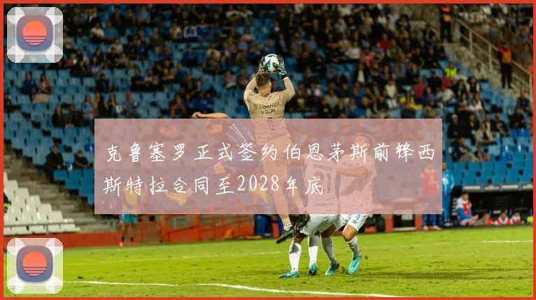 克鲁塞罗正式签约伯恩茅斯前锋西斯特拉合同至2028年底