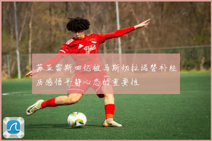 苏亚雷斯回忆被马斯切拉诺替补经历感悟平静心态的重要性