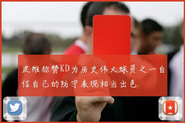 皮维称赞KD为历史伟大球员之一自信自己的防守表现相当出色