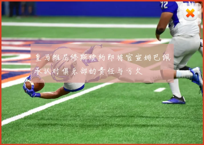 皇马维尼修斯续约即将官宣姆巴佩承认对俱乐部的责任与亏欠