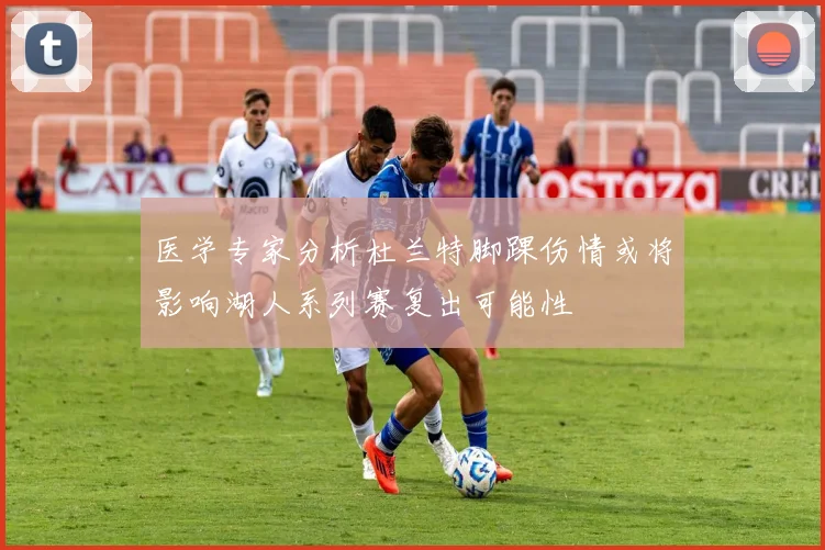 医学专家分析杜兰特脚踝伤情或将影响湖人系列赛复出可能性