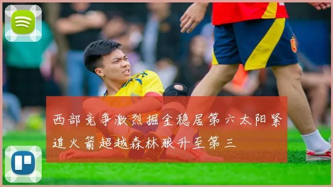 西部竞争激烈掘金稳居第六太阳紧追火箭超越森林狼升至第三