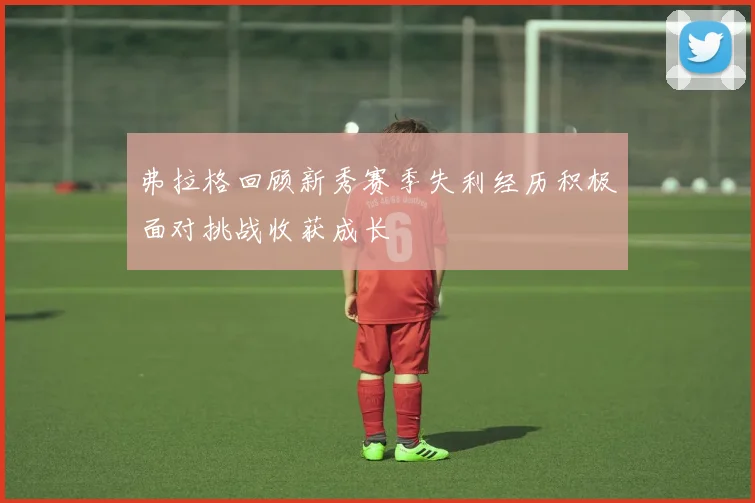 弗拉格回顾新秀赛季失利经历积极面对挑战收获成长