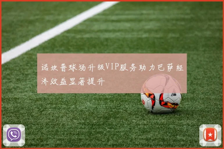 诺坎普球场升级VIP服务助力巴萨经济效益显著提升