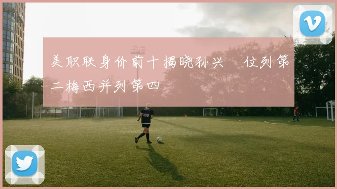 美职联身价前十揭晓孙兴慜位列第二梅西并列第四