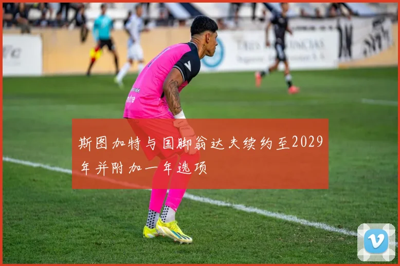 斯图加特与国脚翁达夫续约至2029年并附加一年选项
