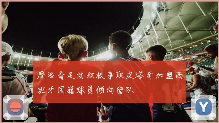摩洛哥足协积极争取皮塔奇加盟西班牙国籍球员倾向留队