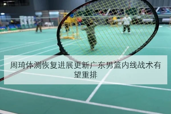 周琦体测恢复进展更新广东男篮内线战术有望重排